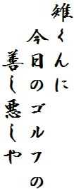 雉くんに
　今日のゴルフの
　　善し悪しや