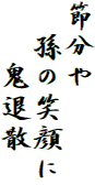 節分や
　孫の笑顔に
　　鬼退散