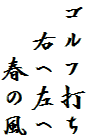 ゴルフ打ち
　右へ左へ
　　春の風