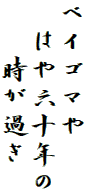 ベイゴマや
　はや六十年の
　　時が過ぎ