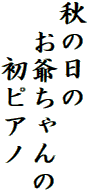 秋の日の
　お爺ちゃんの
　　初ピアノ