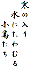 寒の入り
　水にたわむる
　　小鳥たち